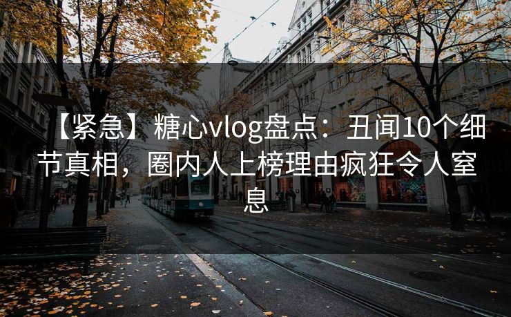 【紧急】糖心vlog盘点：丑闻10个细节真相，圈内人上榜理由疯狂令人窒息