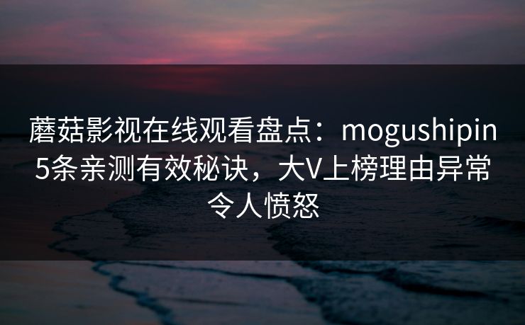 蘑菇影视在线观看盘点：mogushipin5条亲测有效秘诀，大V上榜理由异常令人愤怒