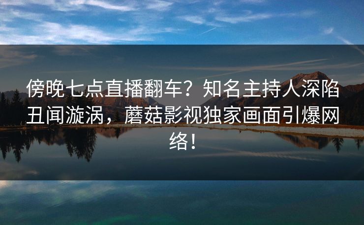 傍晚七点直播翻车？知名主持人深陷丑闻漩涡，蘑菇影视独家画面引爆网络！