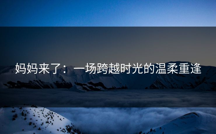 妈妈来了:一场跨越时光的温柔重逢 妈妈来了:一场跨越时光的温柔重逢