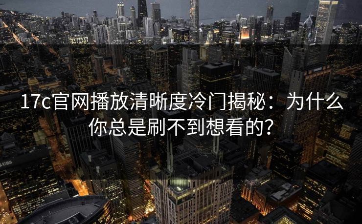 17c官网播放清晰度冷门揭秘:为什么你总是刷不到想看的? 17c官网播放清晰度冷门揭秘:为什么你总是刷不到想看的?