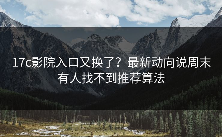 17c影院入口又换了？最新动向说周末有人找不到推荐算法