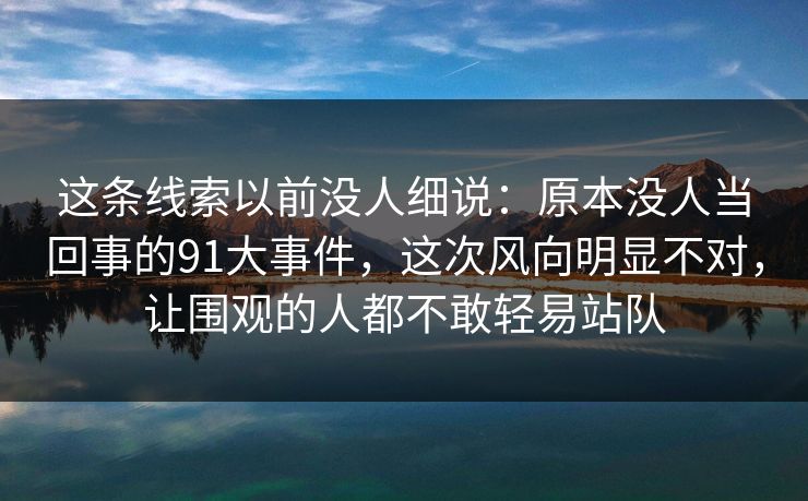 这条线索以前没人细说:原本没人当回事的91大事件,这次风向明显不对,让围观的人都不敢轻易站队 这条线索以前没人细说:原本没人当回事的91大事件,这次风向明显不对,让围观的人都不敢轻易站队