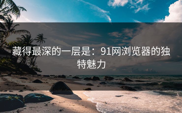 藏得最深的一层是：91网浏览器的独特魅力
