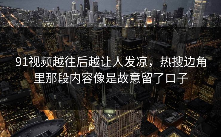 91视频越往后越让人发凉，热搜边角里那段内容像是故意留了口子